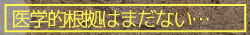 医学的根拠はまだない…