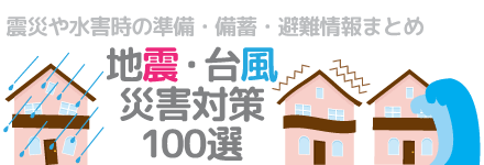 地震・台風災害対策100選/震災や水害時の準備・備蓄・避難情報まとめ