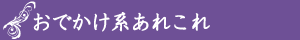 おでかけ系あれこれ