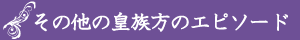 その他の皇族方のエピソード